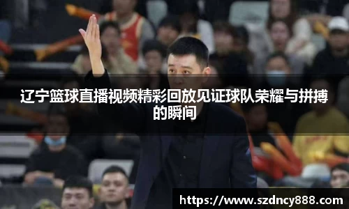 辽宁篮球直播视频精彩回放见证球队荣耀与拼搏的瞬间