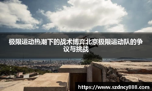 极限运动热潮下的战术博弈北京极限运动队的争议与挑战