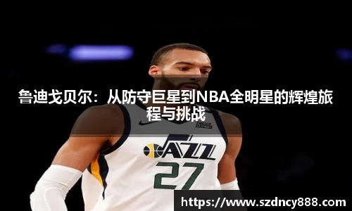 鲁迪戈贝尔：从防守巨星到NBA全明星的辉煌旅程与挑战