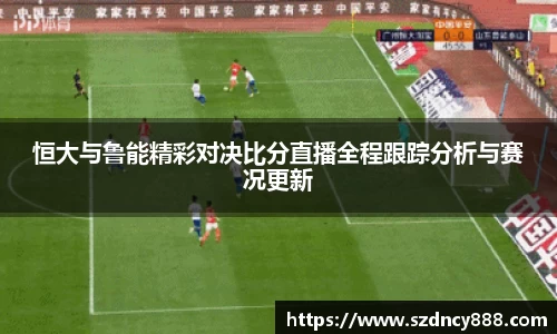 恒大与鲁能精彩对决比分直播全程跟踪分析与赛况更新