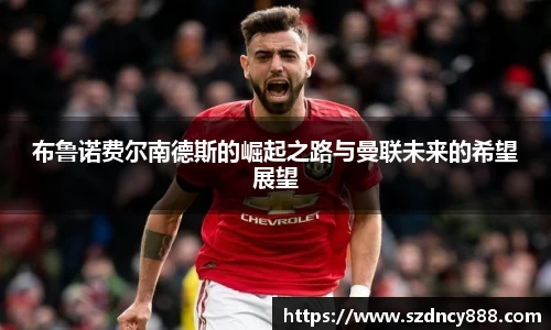 布鲁诺费尔南德斯的崛起之路与曼联未来的希望展望