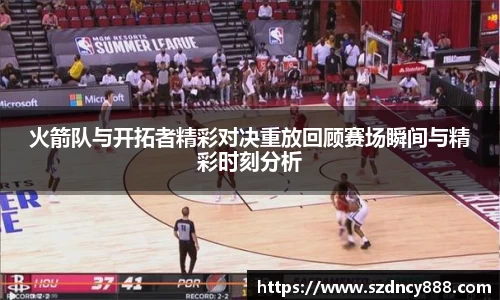 火箭队与开拓者精彩对决重放回顾赛场瞬间与精彩时刻分析