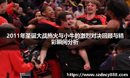 2011年圣诞大战热火与小牛的激烈对决回顾与精彩瞬间分析