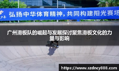 广州滑板队的崛起与发展探讨聚焦滑板文化的力量与影响