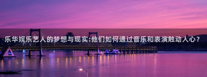 sunbet集团中国官网入口：乐华娱乐艺人的梦想与现实:他们如何通过音乐和表演触动人心？