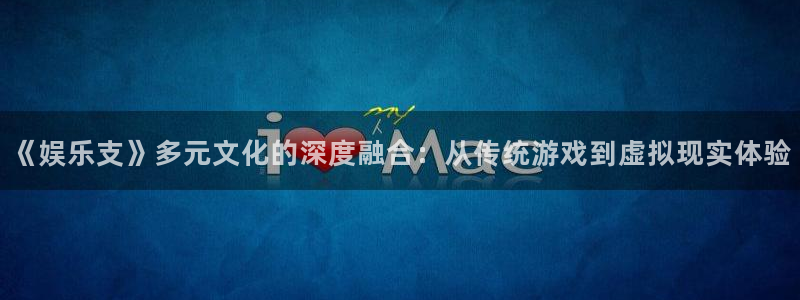 sunbet(中国区)官方网站：《娱乐支》多元文化的深度融合：从传统游戏到虚拟现实体验