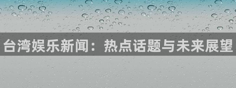 sunbet申搏888：台湾娱乐新闻：热点话题与未来展望