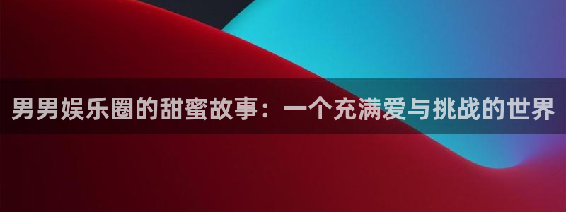 sunbet官网手机版：男男娱乐圈的甜蜜故事：一个充满爱与挑战的世界