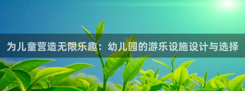 sunbet官网手机版：为儿童营造无限乐趣：幼儿园的游乐设施设计与选择