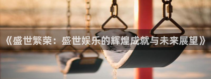 申搏sunbet官网手机版：《盛世繁荣：盛世娱乐的辉煌成就与未来展望》