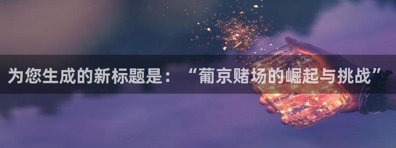 sunbet官网手机版：为您生成的新标题是：“葡京赌场的崛起与挑战”