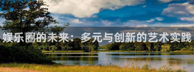 申慱sunbet苹果app：娱乐圈的未来：多元与创新的艺术实践