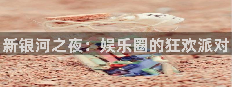 sunbet申搏888：新银河之夜：娱乐圈的狂欢派对