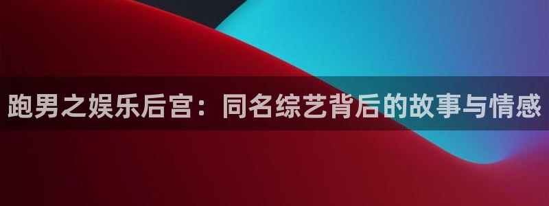 sunbet官网：跑男之娱乐后宫：同名综艺背后的故事与情感