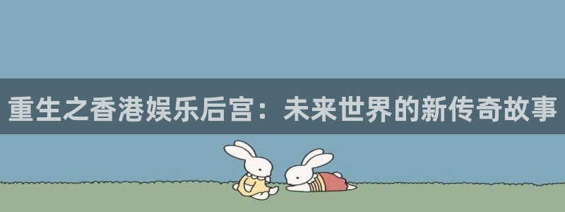 sunbet集团中国官网入口：重生之香港娱乐后宫：未来世界的新传奇故事