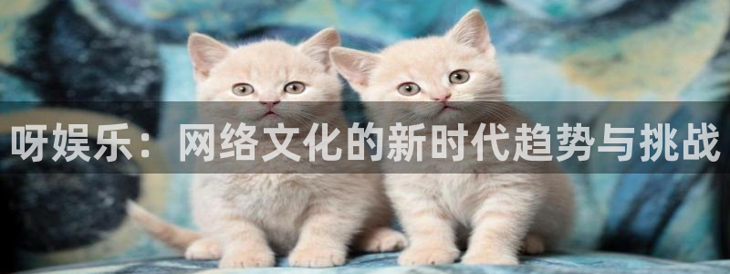 sunbet官网手机版：呀娱乐：网络文化的新时代趋势与挑战